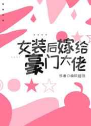 女装后嫁给豪门大佬免费阅读