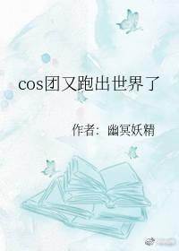 cos团又跑出世界了免费阅读全文