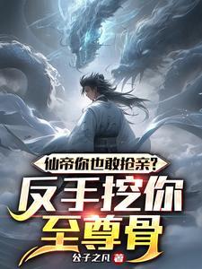 仙帝你也敢抢亲?反手挖你至尊骨txt