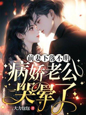前妻下落不明病娇老公哭晕了短剧免费观看