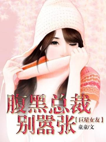 腹黑总裁别嚣张巨星女友txt