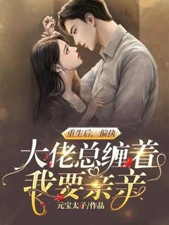 重生后,偏执大佬总缠着我要亲亲