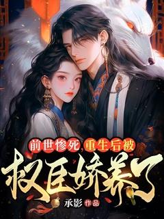 前世惨死，重生后被权臣娇养了