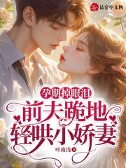 孕期掉眼泪,前夫跪地轻哄小娇妻