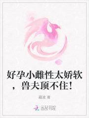 好孕小雌性太娇软,兽夫顶不住!