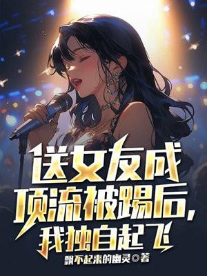 送女友成顶流被踢后,我独自起飞