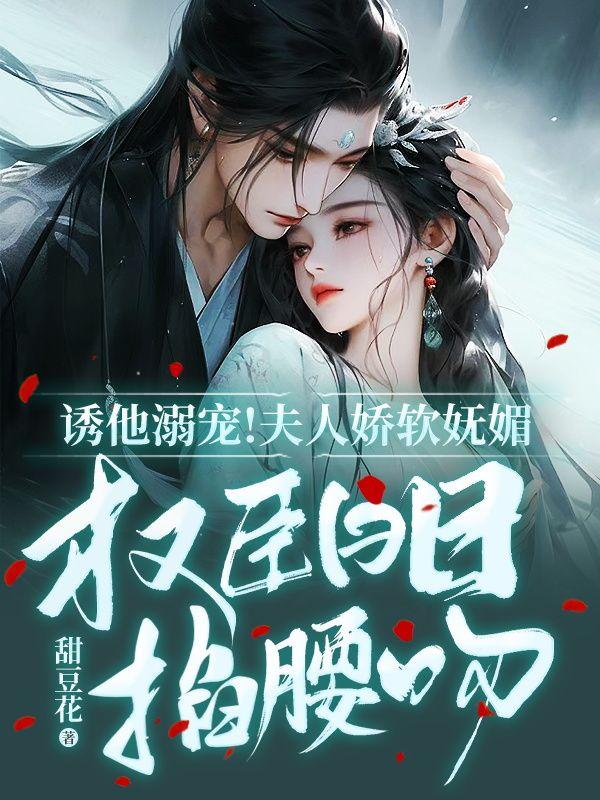 诱他溺宠!夫人娇软妩媚,权臣日日掐腰吻