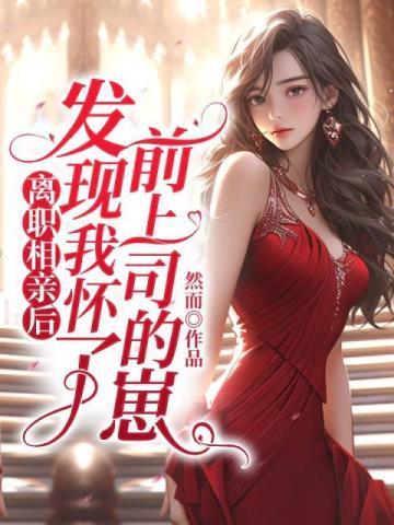 离职相亲后,发现我怀了前上司的崽