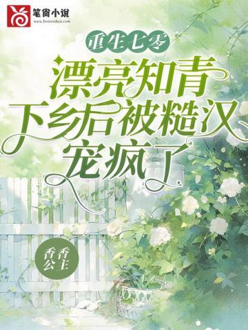 重生七零,漂亮知青下乡后被糙汉宠疯了