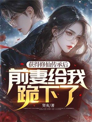 获得修仙传承后,前妻给我跪下了