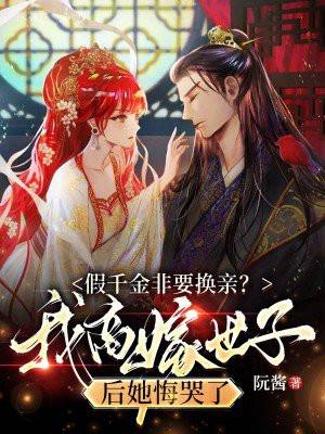 假千金非要换亲?我高嫁世子后她悔哭了