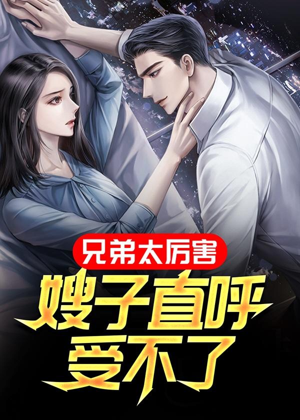 兄弟太厉害,嫂子直呼受不了